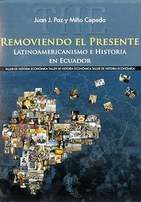 Juan Paz y Mi&ntilde;o - Libro - Removiendo el Presente | Latinoamericanismo e Historia en Ecuador